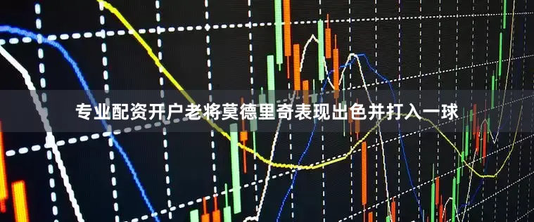 专业配资开户老将莫德里奇表现出色并打入一球