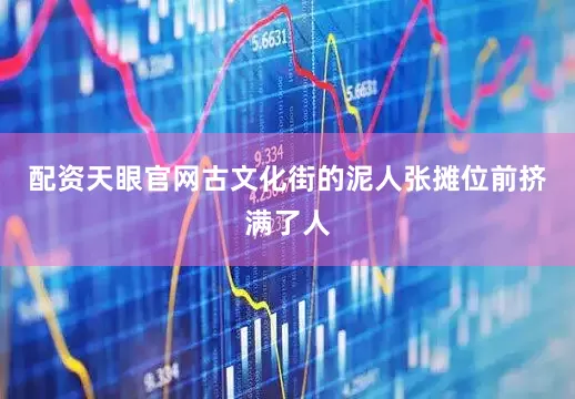 配资天眼官网古文化街的泥人张摊位前挤满了人