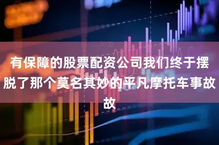 有保障的股票配资公司我们终于摆脱了那个莫名其妙的平凡摩托车事故