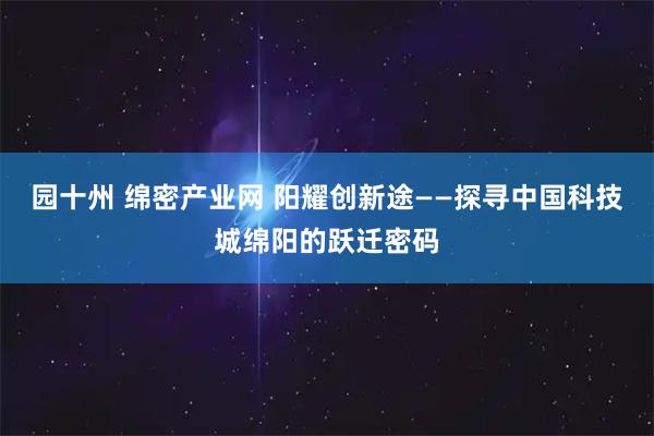 园十州 绵密产业网 阳耀创新途——探寻中国科技城绵阳的跃迁密码